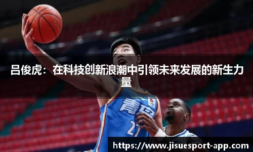 吕俊虎：在科技创新浪潮中引领未来发展的新生力量