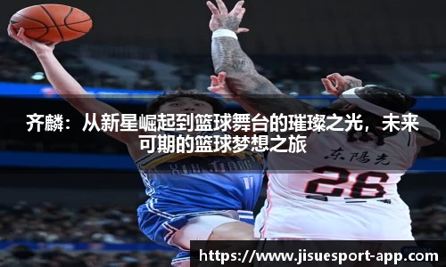 齐麟：从新星崛起到篮球舞台的璀璨之光，未来可期的篮球梦想之旅