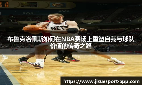 布鲁克洛佩斯如何在NBA赛场上重塑自我与球队价值的传奇之路